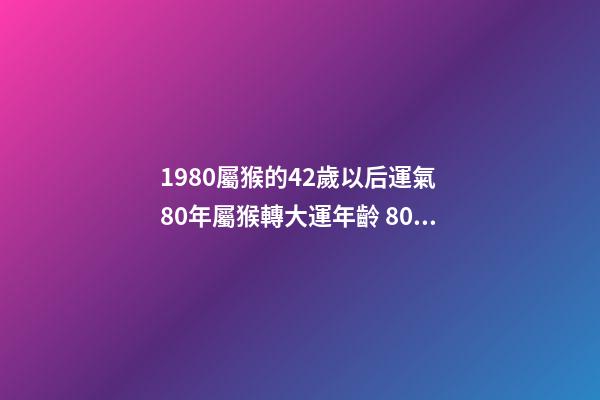 1980屬猴的42歲以后運氣 80年屬猴轉大運年齡 80年屬猴何時走大運